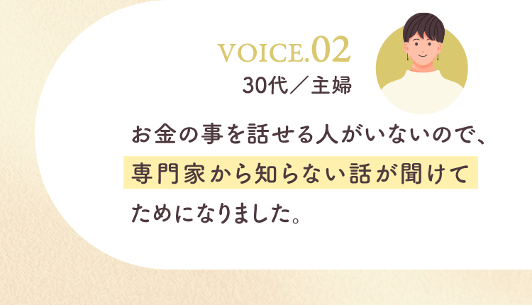 お金の事を話せる人がいないので、専門家から知らない話が聞けてためになりました。