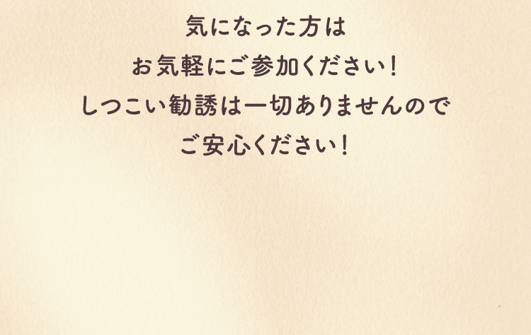 気になった方はお気軽にご参加ください！しつこい勧誘は一切ありませんのでご安心ください！